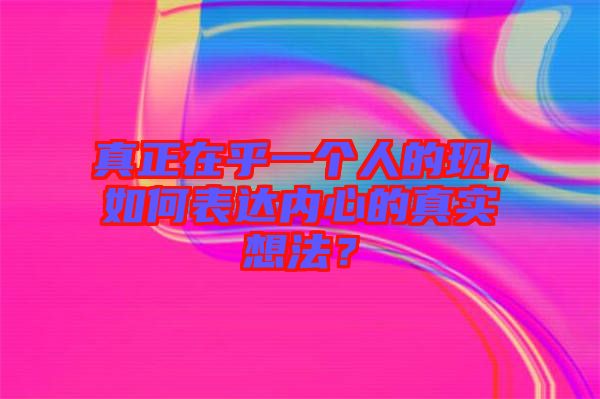 真正在乎一個(gè)人的現(xiàn)，如何表達(dá)內(nèi)心的真實(shí)想法？