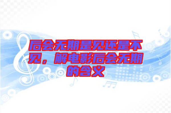 后會(huì)無期是見還是不見，解電影后會(huì)無期的含義