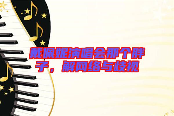 戴佩妮演唱會那個(gè)胖子，解網(wǎng)絡(luò)與歧視