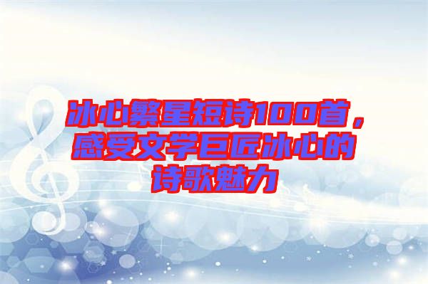 冰心繁星短詩100首，感受文學(xué)巨匠冰心的詩歌魅力