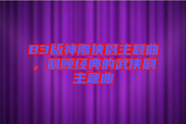 83版神雕俠侶主題曲，回顧經(jīng)典的武俠劇主題曲