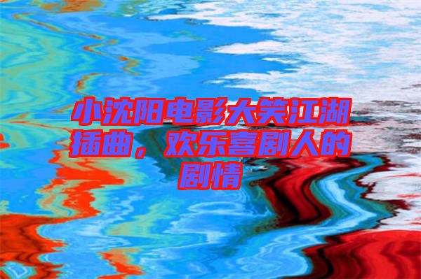 小沈陽(yáng)電影大笑江湖插曲，歡樂(lè)喜劇人的劇情