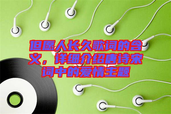 但愿人長(zhǎng)久歌詞的含義，詳細(xì)介紹唐詩(shī)宋詞中的愛(ài)情主題