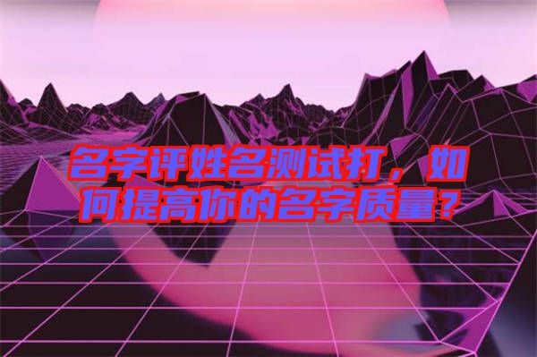 名字評姓名測試打，如何提高你的名字質(zhì)量？