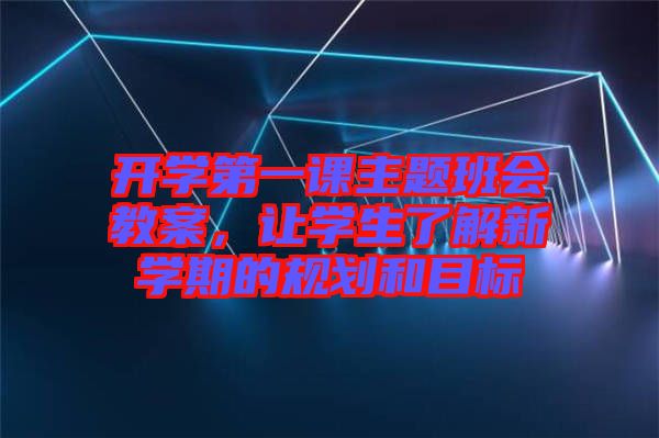 開學(xué)第一課主題班會(huì)教案，讓學(xué)生了解新學(xué)期的規(guī)劃和目標(biāo)