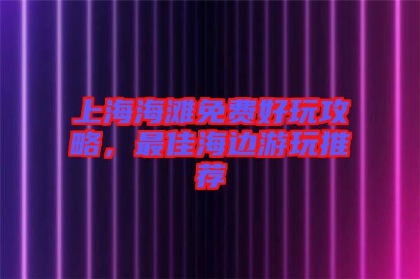 上海海灘免費(fèi)好玩攻略，最佳海邊游玩推薦