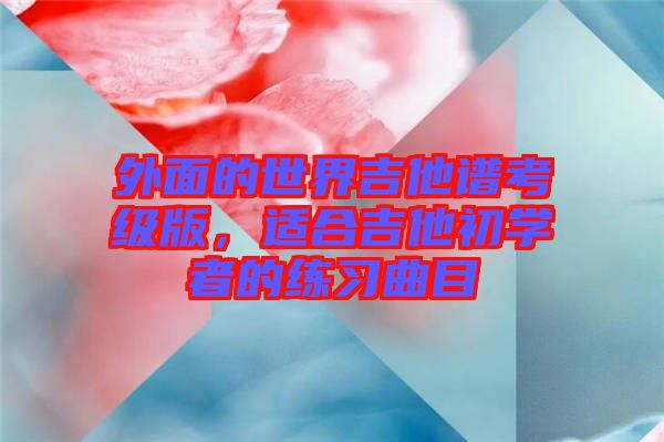外面的世界吉他譜考級版，適合吉他初學(xué)者的練習(xí)曲目
