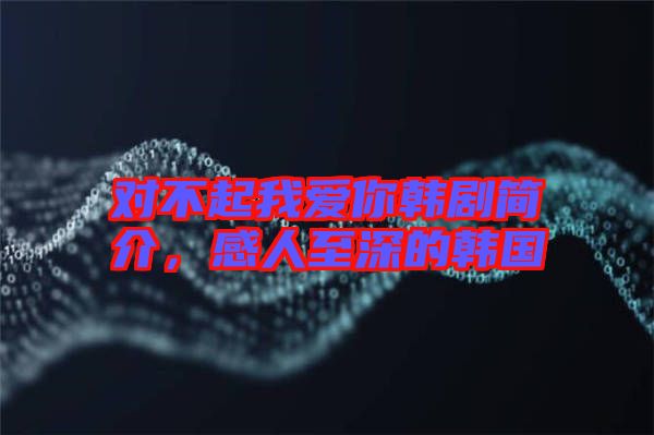 對不起我愛你韓劇簡介，感人至深的韓國