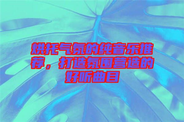 烘托氣氛的純音樂推薦，打造氛圍營造的好聽曲目