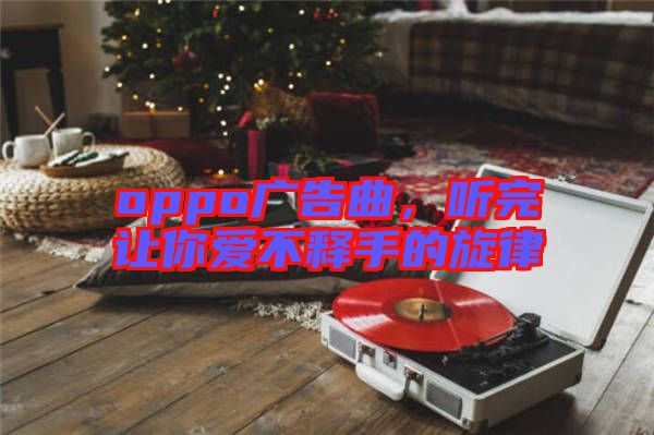 oppo廣告曲，聽完讓你愛不釋手的旋律