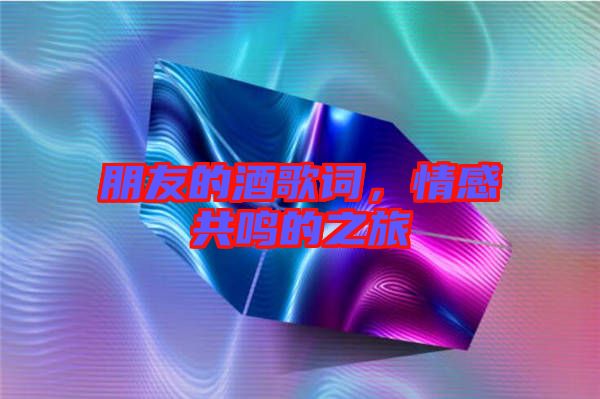 朋友的酒歌詞，情感共鳴的之旅