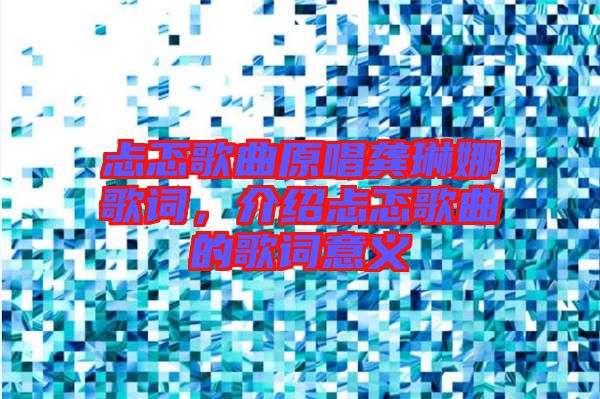 忐忑歌曲原唱龔琳娜歌詞，介紹忐忑歌曲的歌詞意義