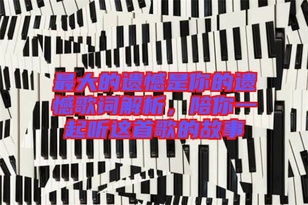 最大的遺憾是你的遺憾歌詞解析，陪你一起聽這首歌的故事