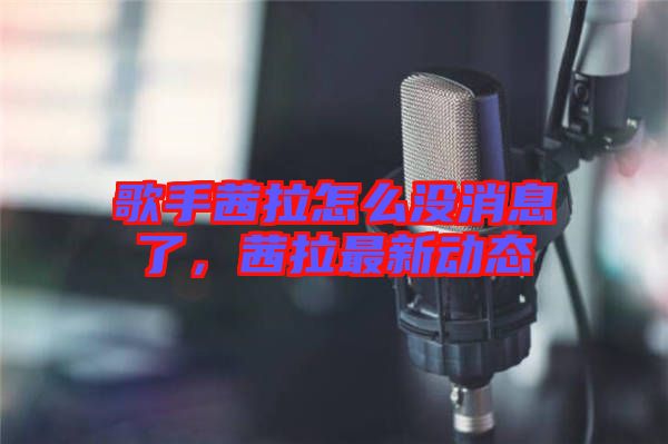 歌手茜拉怎么沒消息了，茜拉最新動態(tài)