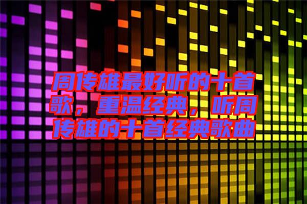 周傳雄最好聽的十首歌，重溫經(jīng)典，聽周傳雄的十首經(jīng)典歌曲