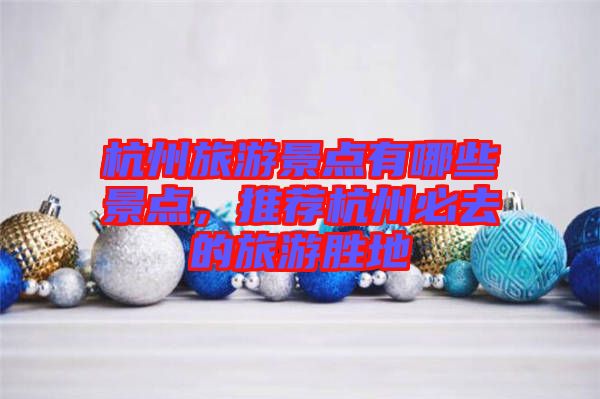杭州旅游景點有哪些景點，推薦杭州必去的旅游勝地