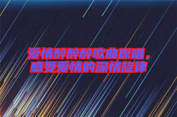 愛(ài)情醉醉醉歌曲原唱，感受愛(ài)情的深情旋律