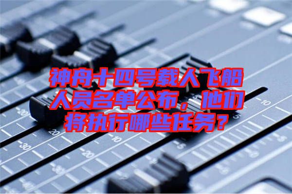 神舟十四號載人飛船人員名單公布，他們將執(zhí)行哪些任務(wù)？