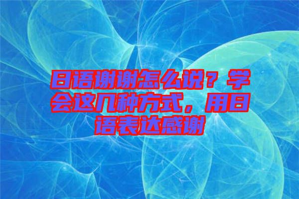 日語謝謝怎么說？學會這幾種方式，用日語表達感謝