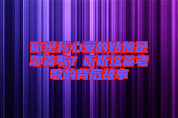 你是我心愛(ài)的姑娘是哪首歌？聽(tīng)聽(tīng)這首老歌的背后故事