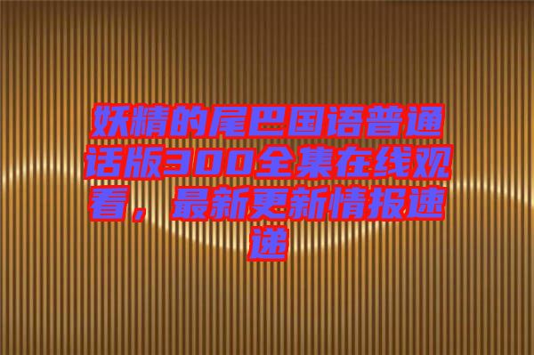 妖精的尾巴國語普通話版300全集在線觀看，最新更新情報(bào)速遞