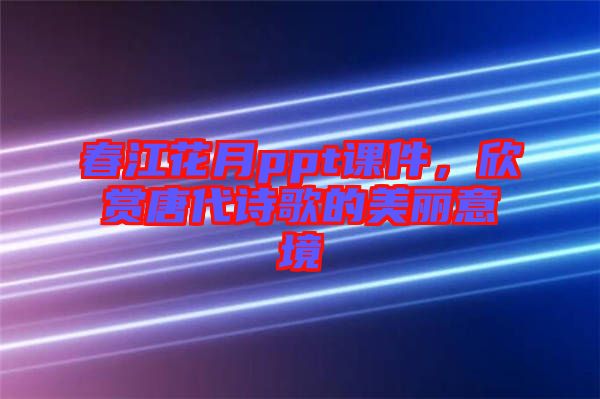 春江花月ppt課件，欣賞唐代詩(shī)歌的美麗意境