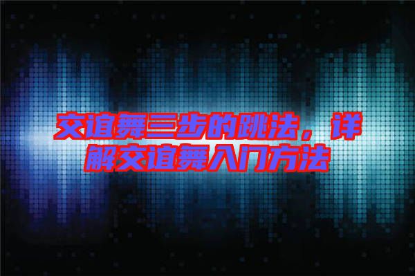 交誼舞三步的跳法，詳解交誼舞入門(mén)方法