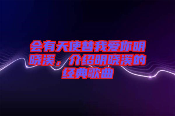 會有天使替我愛你明曉溪，介紹明曉溪的經(jīng)典歌曲