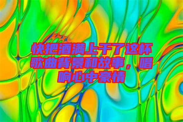 快把酒滿上干了這杯歌曲背景和故事，唱響心中豪情