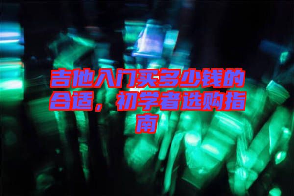 吉他入門買多少錢的合適，初學(xué)者選購(gòu)指南