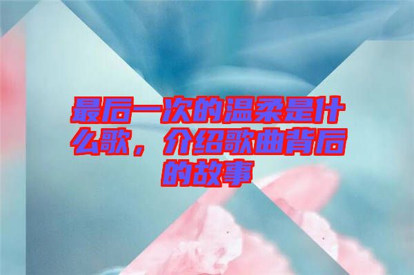 最后一次的溫柔是什么歌，介紹歌曲背后的故事