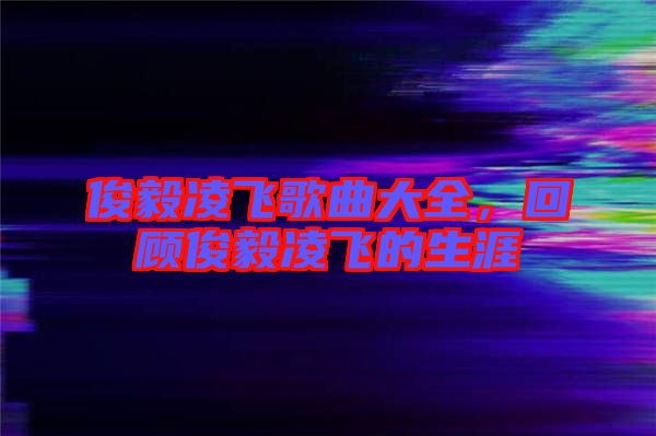 俊毅凌飛歌曲大全，回顧俊毅凌飛的生涯