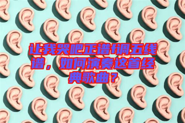 讓我哭吧正譜f調(diào)五線譜，如何演奏這首經(jīng)典歌曲？