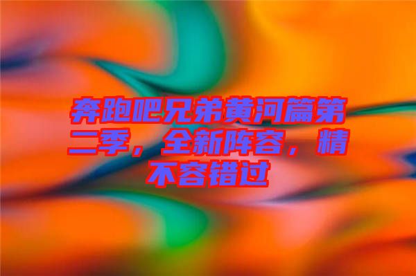 奔跑吧兄弟黃河篇第二季，全新陣容，精不容錯過