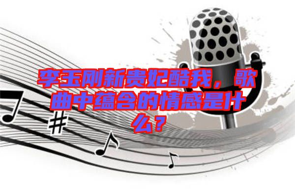 李玉剛新貴妃酷我，歌曲中蘊(yùn)含的情感是什么？