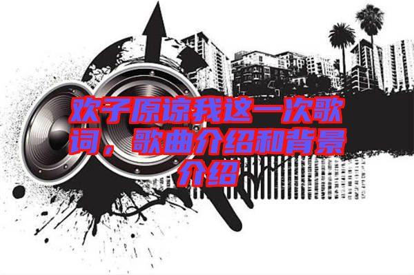 歡子原諒我這一次歌詞，歌曲介紹和背景介紹