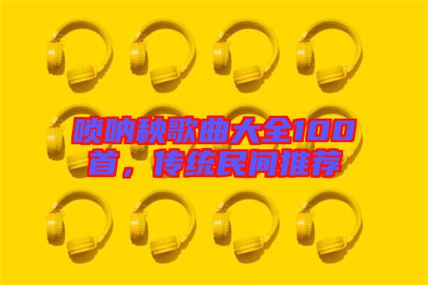 嗩吶秧歌曲大全100首，傳統(tǒng)民間推薦