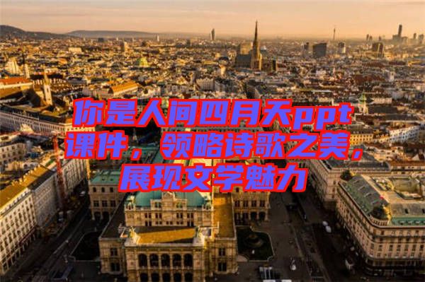 你是人間四月天ppt課件，領(lǐng)略詩歌之美，展現(xiàn)文學(xué)魅力