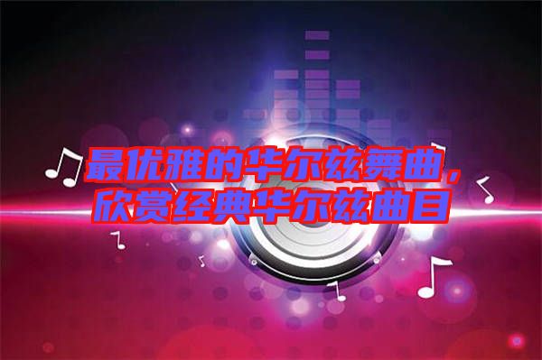 最優(yōu)雅的華爾茲舞曲，欣賞經(jīng)典華爾茲曲目