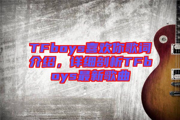 TFboys喜歡你歌詞介紹，詳細(xì)剖析TFboys最新歌曲