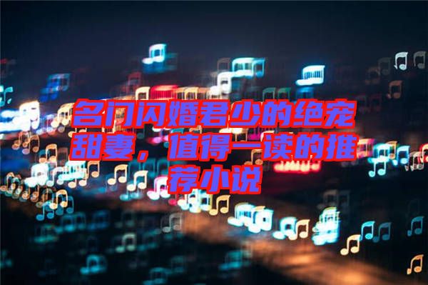 名門閃婚君少的絕寵甜妻，值得一讀的推薦小說