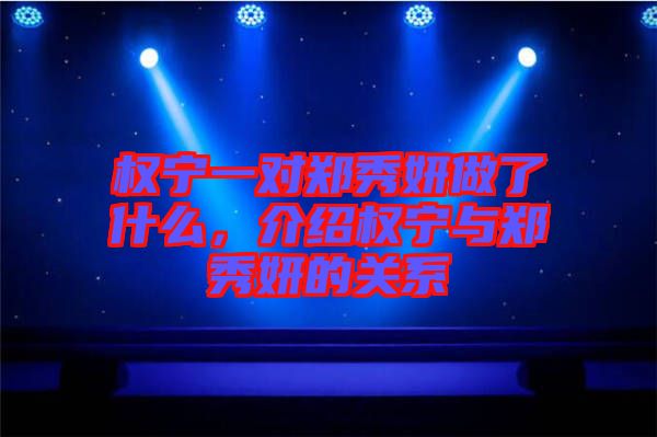 權(quán)寧一對(duì)鄭秀妍做了什么，介紹權(quán)寧與鄭秀妍的關(guān)系