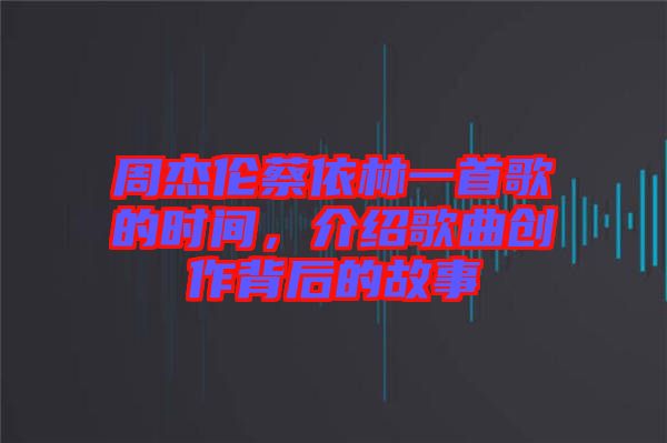 周杰倫蔡依林一首歌的時間，介紹歌曲創(chuàng)作背后的故事