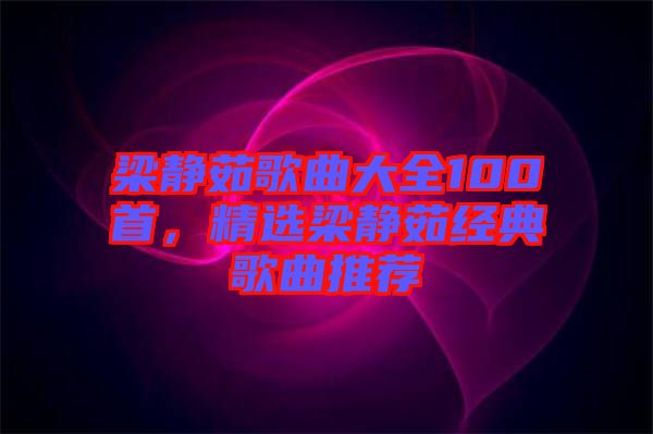 梁靜茹歌曲大全100首，精選梁靜茹經(jīng)典歌曲推薦