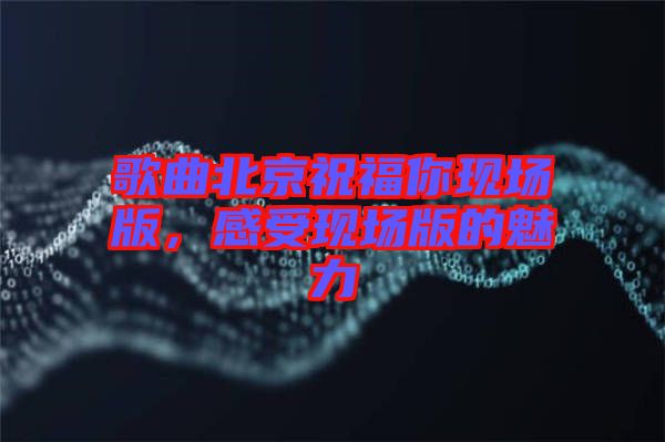 歌曲北京祝福你現(xiàn)場版，感受現(xiàn)場版的魅力