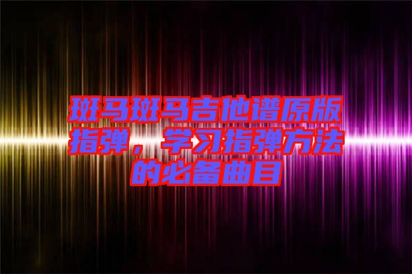 斑馬斑馬吉他譜原版指彈，學習指彈方法的必備曲目