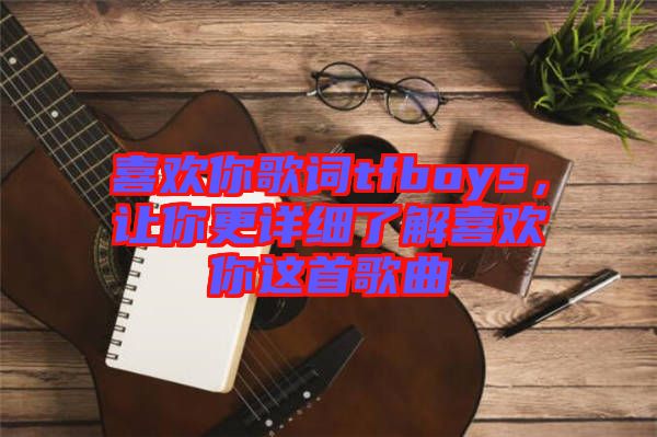 喜歡你歌詞tfboys，讓你更詳細了解喜歡你這首歌曲