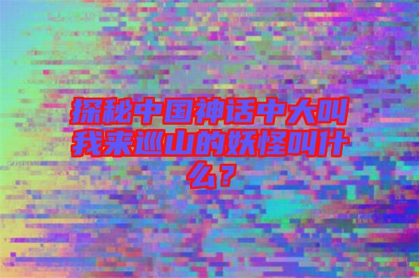 探秘中國神話中大叫我來巡山的妖怪叫什么？