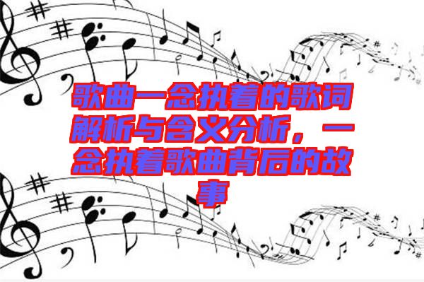 歌曲一念執(zhí)著的歌詞解析與含義分析，一念執(zhí)著歌曲背后的故事