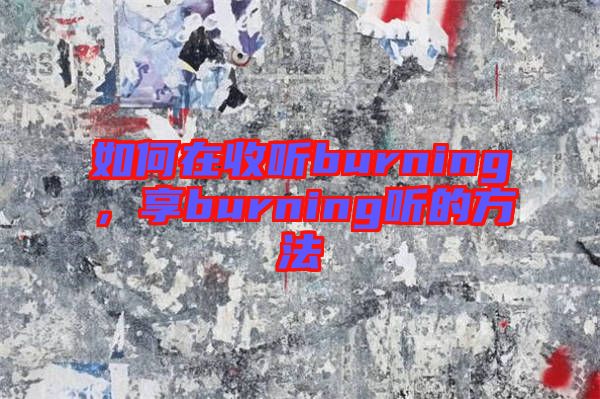 如何在收聽(tīng)burning，享burning聽(tīng)的方法